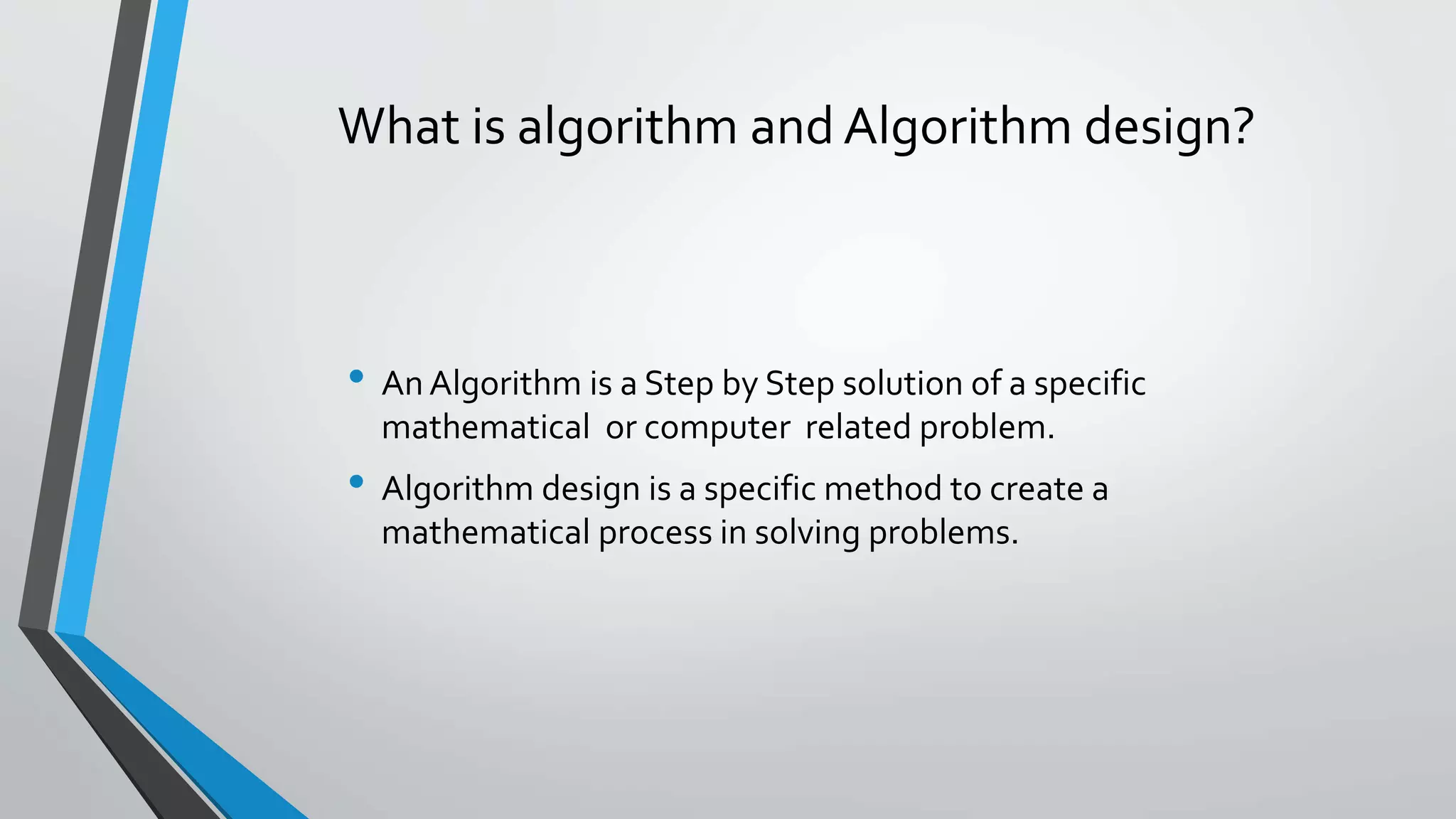 What is algorithm and Algorithm design?
• An Algorithm is a Step by Step solution of a specific
mathematical or computer related problem.
• Algorithm design is a specific method to create a
mathematical process in solving problems.
 