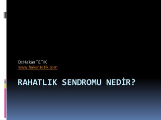 Dr.Hakan TETİK 
www.hakantetik.com 
RAHATLIK SENDROMU NEDİR? 
 