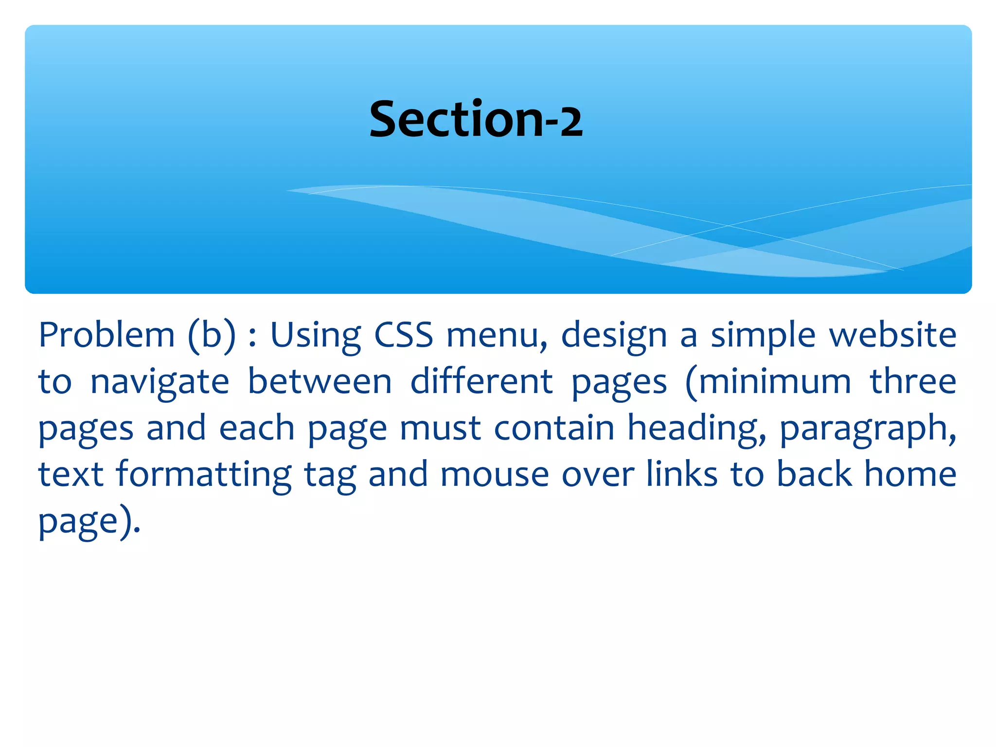 Problem (b) : Using CSS menu, design a simple website to navigate between different pages (minimum three pages and each page must contain heading, paragraph, text formatting tag and mouse over links to back home page). Section-2