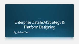 EnterpriseData&AIStrategy&
PlatformDesigning
By, RahatYasir
 