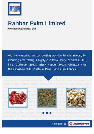 Rahbar Exim Limited
    www.indiamart.com/rahbar-exim




Indian Spices Spices Seeds Dry Fruits Garment Fabrics White Sugar Cement
Powder Plaster Ofmarked an outstanding position in the industryDesigner
    We have Paris Wall Putty Rahbar Fashion Jaipuri Kurtis Bed Sheets by
Carpets Woollen Blankets Mojri & Sleepers Indian Spices Spices Seeds Dry Fruits Garment
    exporting and trading a highly qualitative range of spices, TMT
Fabrics White Sugar Cement Powder Plaster Of Paris Wall Putty Rahbar Fashion Jaipuri
    bars, Coriander Seeds, Black Pepper Seeds, Chilgoza Pine
Kurtis Bed Sheets Designer Carpets Woollen Blankets Mojri & Sleepers Indian
    Nuts, Cashew Nuts, Plaster of Paris, Ladies Suit Fabrics.
Spices Spices Seeds Dry Fruits Garment Fabrics White Sugar Cement Powder Plaster Of
Paris Wall Putty Rahbar Fashion Jaipuri Kurtis Bed Sheets Designer Carpets Woollen
Blankets Mojri & Sleepers Indian Spices Spices Seeds Dry Fruits Garment Fabrics White
Sugar Cement Powder Plaster Of Paris Wall Putty Rahbar Fashion Jaipuri Kurtis Bed
Sheets Designer Carpets Woollen Blankets Mojri & Sleepers Indian Spices Spices
Seeds Dry Fruits Garment Fabrics White Sugar Cement Powder Plaster Of Paris Wall
Putty Rahbar Fashion Jaipuri Kurtis Bed Sheets Designer Carpets Woollen Blankets Mojri
& Sleepers Indian Spices Spices Seeds Dry Fruits Garment Fabrics White Sugar Cement
Powder Plaster Of Paris Wall Putty Rahbar Fashion Jaipuri Kurtis Bed Sheets Designer
Carpets Woollen Blankets Mojri & Sleepers Indian Spices Spices Seeds Dry Fruits Garment
Fabrics White Sugar Cement Powder Plaster Of Paris Wall Putty Rahbar Fashion Jaipuri
Kurtis Bed Sheets Designer Carpets Woollen Blankets Mojri & Sleepers Indian
Spices Spices Seeds Dry Fruits Garment Fabrics White Sugar Cement Powder Plaster Of
Paris Wall Putty Rahbar Fashion Jaipuri Kurtis Bed Sheets Designer Carpets Woollen
Blankets Mojri & Sleepers Indian Spices Spices Seeds Dry Fruits Garment Fabrics White
                                                A Member of
 