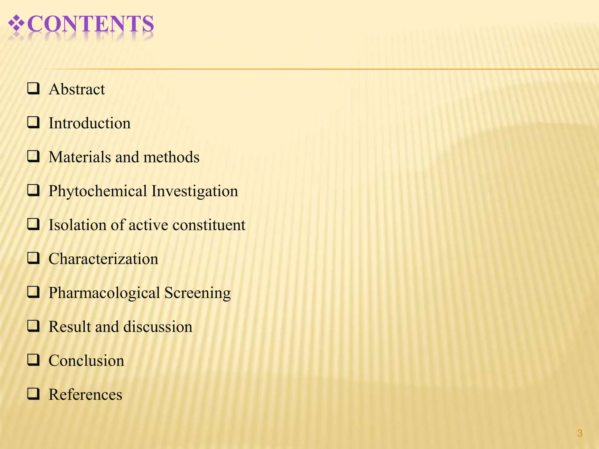CONTENTS
 Abstract
 Introduction
 Materials and methods
 Phytochemical Investigation
 Isolation of active constituent
 Characterization
 Pharmacological Screening
 Result and discussion
 Conclusion
 References
3
 