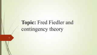 Topic: Fred Fiedler and
contingency theory
1
 