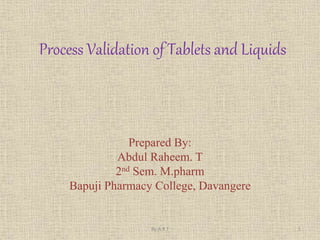 Process Validation of Tablets and Liquids
Prepared By:
Abdul Raheem. T
2nd Sem. M.pharm
Bapuji Pharmacy College, Davangere
1
By A.R.T
 