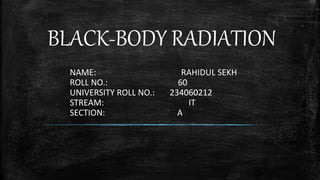 NAME: RAHIDUL SEKH
ROLL NO.: 60
UNIVERSITY ROLL NO.: 234060212
STREAM: IT
SECTION: A
BLACK-BODY RADIATION
 