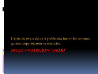SALUD + NUTRICIÓN= SALUD
El ejercicio existe desde la prehistoria, fueron los romanos
quienes popularizaron los ejercicios.
 