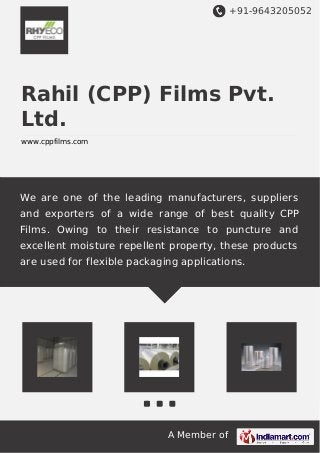 +91-9643205052
A Member of
Rahil (CPP) Films Pvt.
Ltd.
www.cppfilms.com
We are one of the leading manufacturers, suppliers
and exporters of a wide range of best quality CPP
Films. Owing to their resistance to puncture and
excellent moisture repellent property, these products
are used for flexible packaging applications.
 