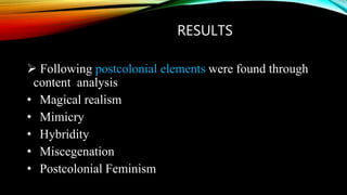 RESULTS
 Following postcolonial elements were found through
content analysis
• Magical realism
• Mimicry
• Hybridity
• Miscegenation
• Postcolonial Feminism
 