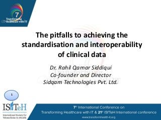 1
The pitfalls to achieving the
standardisation and interoperability
of clinical data
Dr. Rahil Qamar Siddiqui
Co-founder and Director
Sidqam Technologies Pvt. Ltd.
 