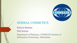 HERBAL COSMETICS
Raheem Bahadar
PhD Scholar
Department of Pharmacy, COMSATS Institute of
Information Technology, Abbottabad.
 
