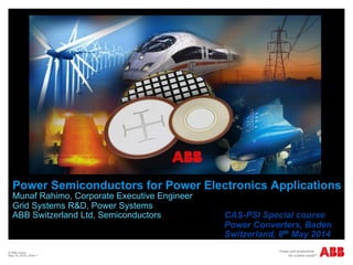 © ABB Group
May 16, 2014 | Slide 1
Power Semiconductors for Power Electronics Applications
Munaf Rahimo, Corporate Executive Engineer
Grid Systems R&D, Power Systems
ABB Switzerland Ltd, Semiconductors CAS-PSI Special course
Power Converters, Baden
Switzerland, 8th May 2014
 
