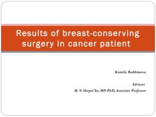 Kamila Rakhimova
Advisor:
M.N.Shepet’ko,MD PhD,Associate Professor
Results of breast-conserving
surgery in cancer patient
 