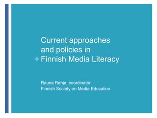 + 
Current approaches 
and policies in 
Finnish Media Literacy 
Rauna Rahja, coordinator 
Finnish Society on Media Education 
 