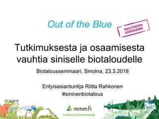 Out of the Blue
Tutkimuksesta ja osaamisesta
vauhtia siniselle biotaloudelle
Biotalousseminaari, Smolna, 23.3.2018
Erityisasiantuntija Riitta Rahkonen
#sininenbiotalous
23.3.2018 1
 