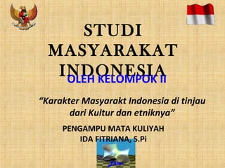 STUDI
  MASYARAKAT
   INDONESIA
    OLEH KELOMPOK II
“Karakter Masyarakt Indonesia di tinjau
       dari Kultur dan etniknya”
     PENGAMPU MATA KULIYAH
         IDA FITRIANA, S.Pi

                Enter
 