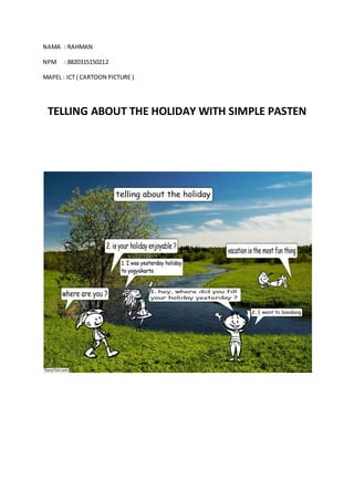NAMA : RAHMAN
NPM : 8820315150212
MAPEL : ICT ( CARTOON PICTURE )
TELLING ABOUT THE HOLIDAY WITH SIMPLE PASTEN
 