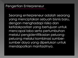 Pengertian Enterpreneur
Seorang enterpreneur adalah seorang
yang menciptakan sebuah bisnis baru,
dengan menghadapi risiko ...