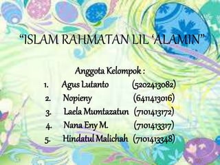 “ISLAM RAHMATAN LIL ‘ALAMIN”
Anggota Kelompok :
1. Agus Lutanto (5202413082)
2. Nopieny (6411413016)
3. Laela Mumtazatun (7101413172)
4. Nana Eny M. (7101413317)
5. Hindatul Malichah (7101413348)
 