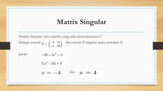 Matrix Singular
Matriks Singular yaitu matriks yang nilai determinannya 0.
Sebagai contoh Jika matrix P singular maka tentukan X
Jawab
dan
 