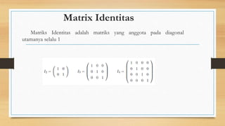 Matrix Identitas
Matriks Identitas adalah matriks yang anggota pada diagonal
utamanya selalu 1
 