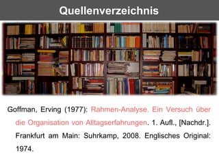 Quellenverzeichnis




Goffman, Erving (1977): Rahmen-Analyse. Ein Versuch über
  die Organisation von Alltagserfahrungen. 1. Aufl., [Nachdr.].
  Frankfurt am Main: Suhrkamp, 2008. Englisches Original:
  1974.
 