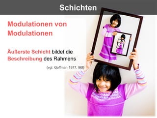 Schichten

Modulationen von
Modulationen

Äußerste Schicht bildet die
Beschreibung des Rahmens
               (vgl. Goffman 1977, 96f)
 