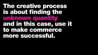 The creative process
is about finding the
unknown quantity
and in this case, use it
to make commerce
more successful.
 