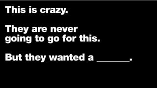 This is crazy.
They are never
going to go for this.
But they wanted a _______.
 