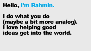 Hello, I’m Rahmin.
I do what you do
(maybe a bit more analog).
I love helping good
ideas get into the world.
 