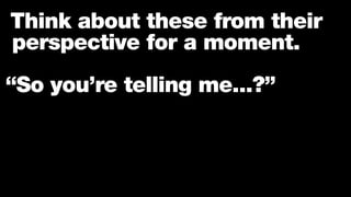 Think about these from their
perspective for a moment.
“So you’re telling me...?”
 