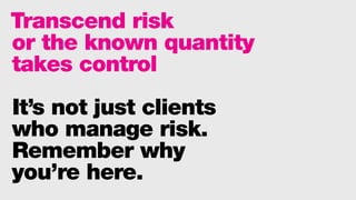 Transcend risk
or the known quantity
takes control
It’s not just clients
who manage risk.
Remember why
you’re here.
 