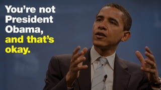 You’re not
President
Obama,
and that’s
okay.
 