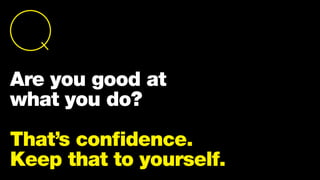 We make decisions on how
we feel.
A presentation is a critical
place where we need
to influence a decision.
So lead with story.
Are you good at
what you do?
That’s confidence.
Keep that to yourself.
 