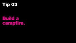 Tip 03
Build a
campfire.
 
