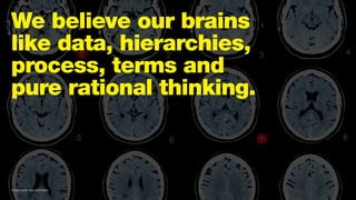 We believe our brains
like data, hierarchies,
process, terms and
pure rational thinking.
Image credit: cecetDESMA9
 