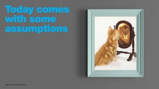 Today comes
with some
assumptions
Image credit: The internet. Unknown.
 
