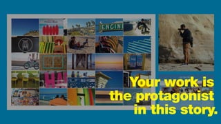 Your work is
the protagonist
in this story.
 