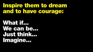 Inspire them to dream
and to have courage:
What if...
We can be...
Just think...
Imagine...
 