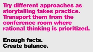 Try different approaches as
storytelling takes practice.
Transport them from the
conference room where
rational thinking is prioritized.
Enough facts.
Create balance.
 