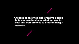 “Access to talented and creative people
is to modern business what access to
coal and iron ore was to steel-making.”
– Richard Florida
 