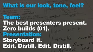 What is our look, tone, feel?
Team:
The best presenters present.
Zero builds (01).
Presentation:
Storyboard it.
Edit. Distill. Edit. Distill.
 