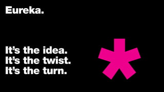 Eureka.
It’s the idea.
It’s the twist.
It’s the turn.
 