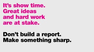 It’s show time.
Great ideas
and hard work
are at stake.
Don’t build a report.
Make something sharp.
 