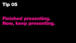 Tip 05
Finished presenting.
Now, keep presenting.
 