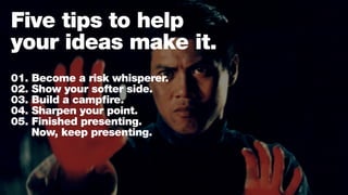 Five tips to help
your ideas make it.
01. Become a risk whisperer.
02. Show your softer side.
03. Build a campfire.
04. Sharpen your point.
05. Finished presenting.
	 Now, keep presenting.
 