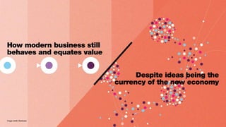 How modern business still
behaves and equates value
Despite ideas being the
currency of the new economy
Image credit: Steelcase
 