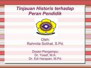 Tinjauan Historis terhadap
Peran Pendidik

Oleh:
Rahmita Solihat, S.Pd.
Dosen Pengampu:
Dr. Yosef, M.A.
Dr. Edi Harapan, M.Pd.

 