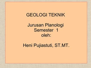 GEOLOGI TEKNIK  Jurusan Planologi   Sem ester   1 oleh: Heni Pujiastuti, ST.MT. 