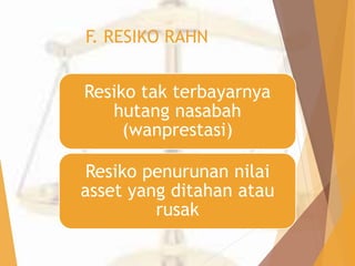 F. RESIKO RAHN 
Resiko tak terbayarnya 
hutang nasabah 
(wanprestasi) 
Resiko penurunan nilai 
asset yang ditahan atau 
rusak 
 