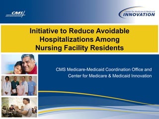 Initiative to Reduce Avoidable
    Hospitalizations Among
  Nursing Facility Residents

       CMS Medicare-Medicaid Coordination Office and
           Center for Medicare & Medicaid Innovation
 